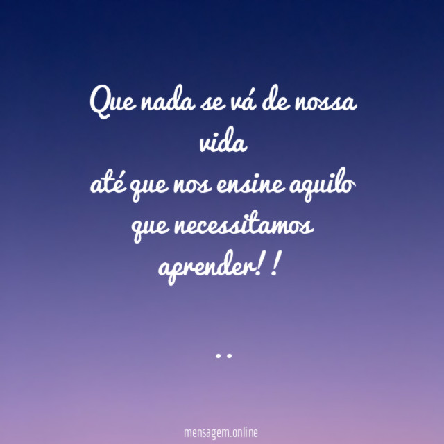 Que nada se vá de nossa vida
até que nos ensine aquilo
que necessitamos aprender!!