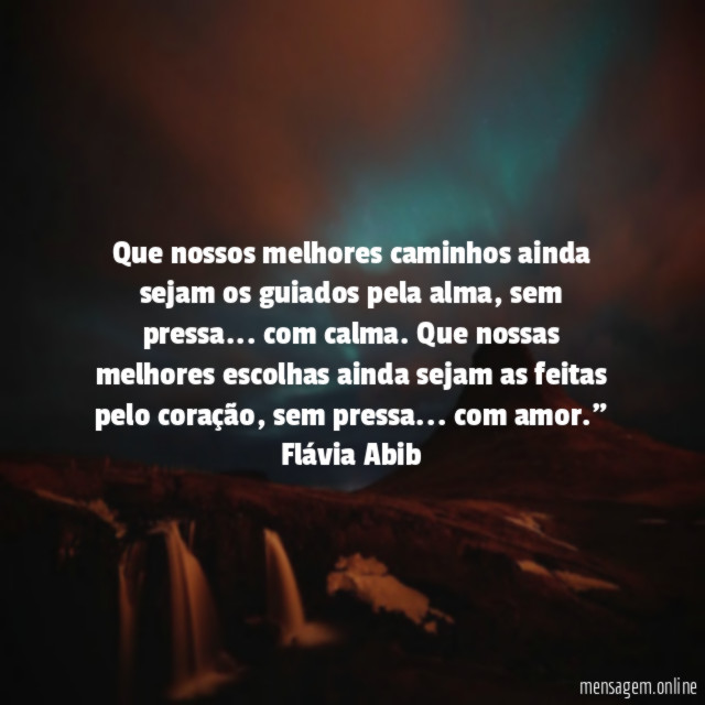 Que nossos melhores caminhos ainda sejam os guiados pela alma, sem pressa… com calma. Que nossas melhores escolhas ainda sejam as feitas pelo coração, sem pressa… com amor."