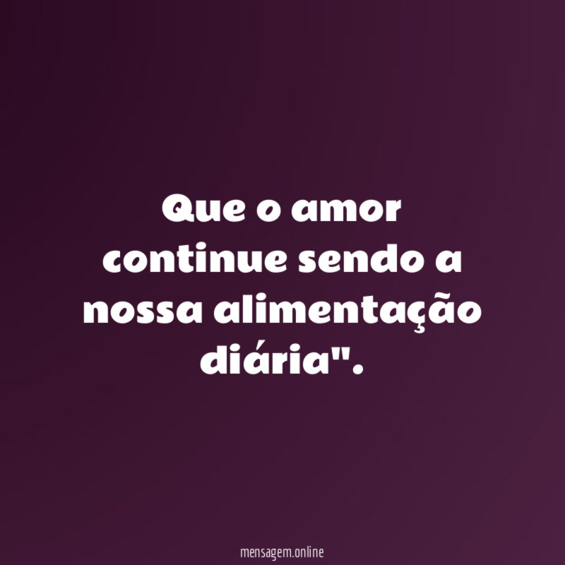 Que o amor continue sendo a nossa alimentação diária"