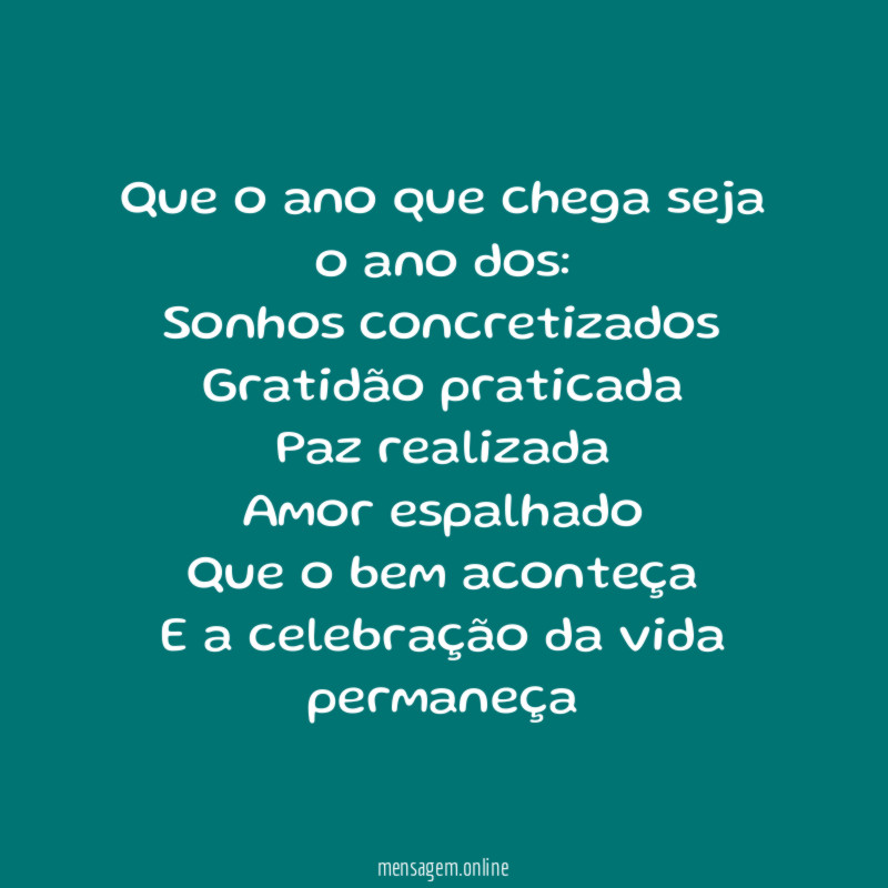 Que o ano que chega seja o ano dos:
Sonhos concretizados
Gratidão praticada
Paz realizada
Amor espalhado