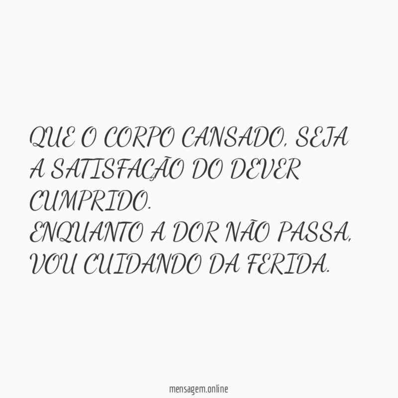 QUE O CORPO CANSADO, SEJA A SATISFAÇÃO DO DEVER CUMPRIDO.