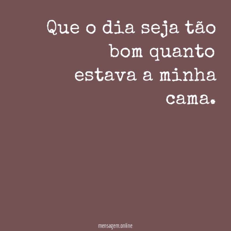Que o dia seja tão bom quanto estava a minha cama