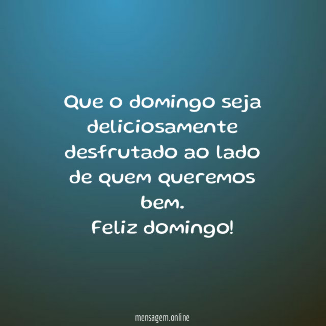 Que o domingo seja deliciosamente desfrutado ao lado de quem queremos bem