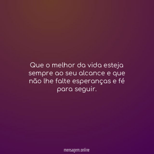 Que o melhor da vida esteja sempre ao seu alcance e que não lhe falte esperanças e fé para seguir.