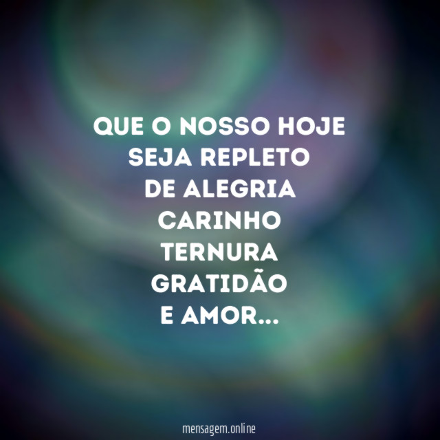 Que o nosso hoje
seja repleto
de alegria
carinho
ternura
gratidão
e amor…