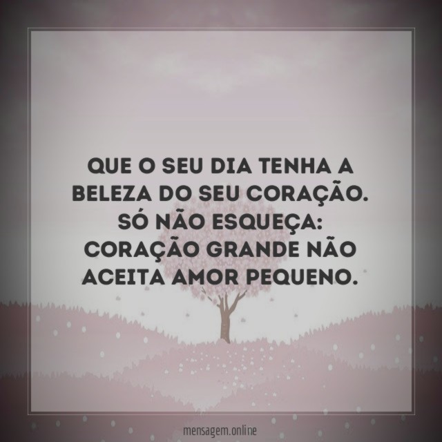 Que o seu dia tenha a beleza do seu coração