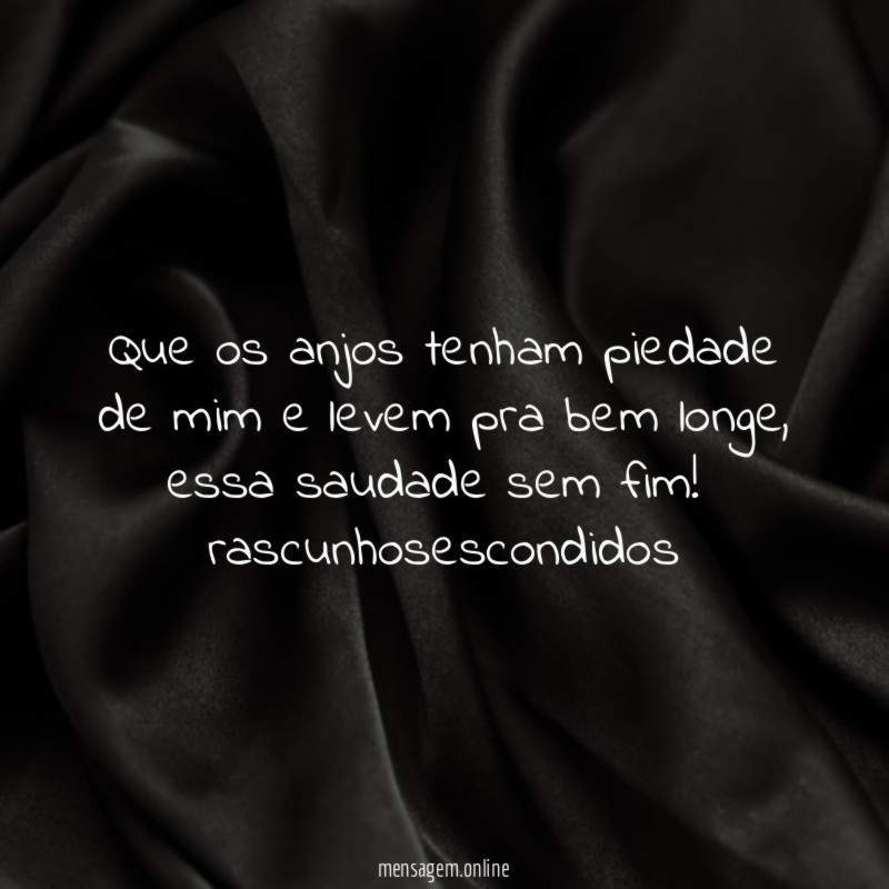 Que os anjos tenham piedade de mim e levem pra bem longe, essa saudade sem fim!