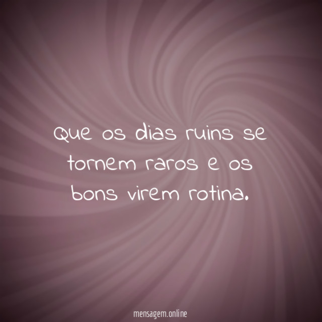 Que os dias ruins se tornem raros e os bons virem rotina