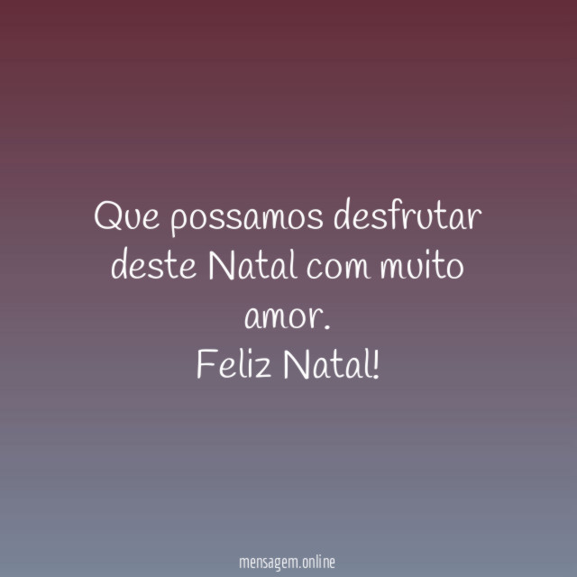 Que possamos desfrutar deste Natal com muito amor