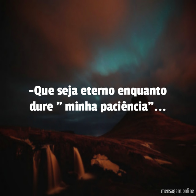 Que seja eterno enquanto dure " minha paciência"
