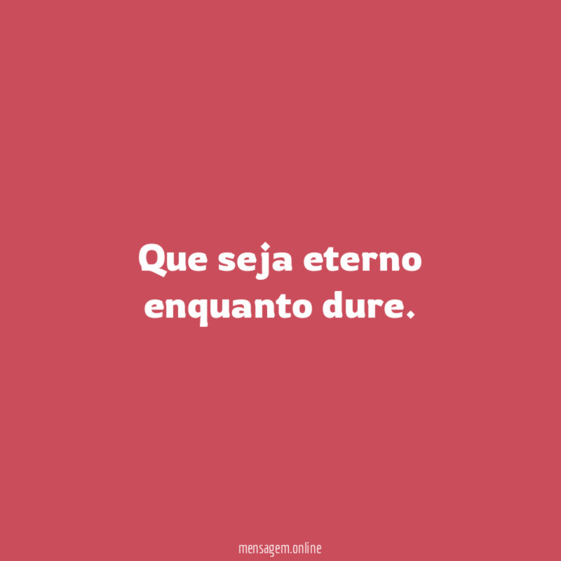 Que seja eterno enquanto dure