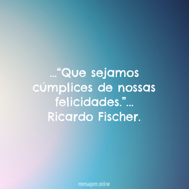 Que sejamos cúmplices de nossas felicidades