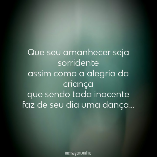 Que seu amanhecer seja sorridente
assim como a alegria da criança
que sendo toda inocente
faz de seu dia uma dança…