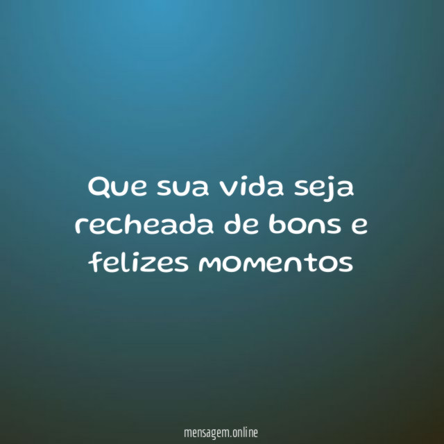 Que sua vida seja recheada de bons e felizes momentos