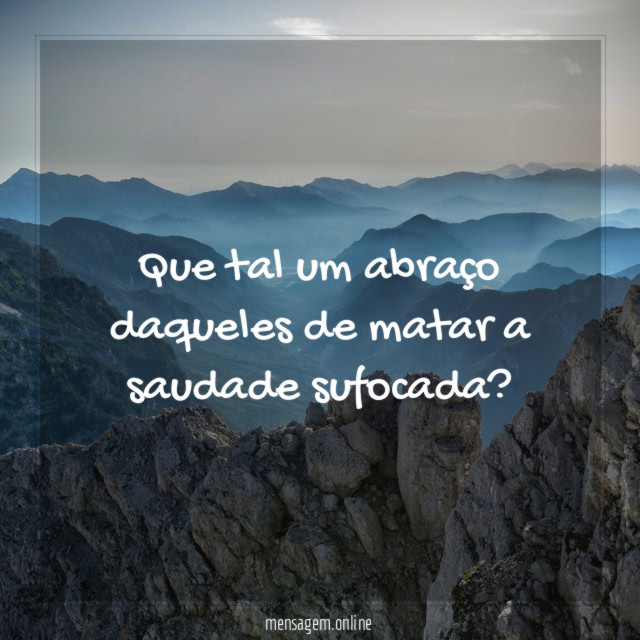 Que tal um abraço daqueles de matar a saudade sufocada