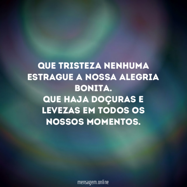 Que tristeza nenhuma estrague a nossa alegria bonita.
Que haja doçuras e levezas em todos os nossos momentos.