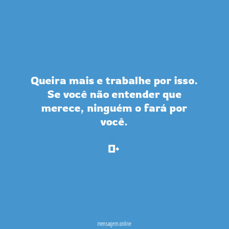 ❝Queira mais e trabalhe por isso. Se você não entender que merece, ninguém o fará por você.❞