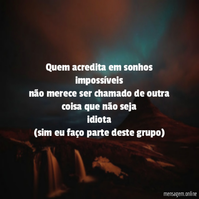 Quem acredita em sonhos impossíveis
não merece ser chamado de outra coisa que não seja
idiota