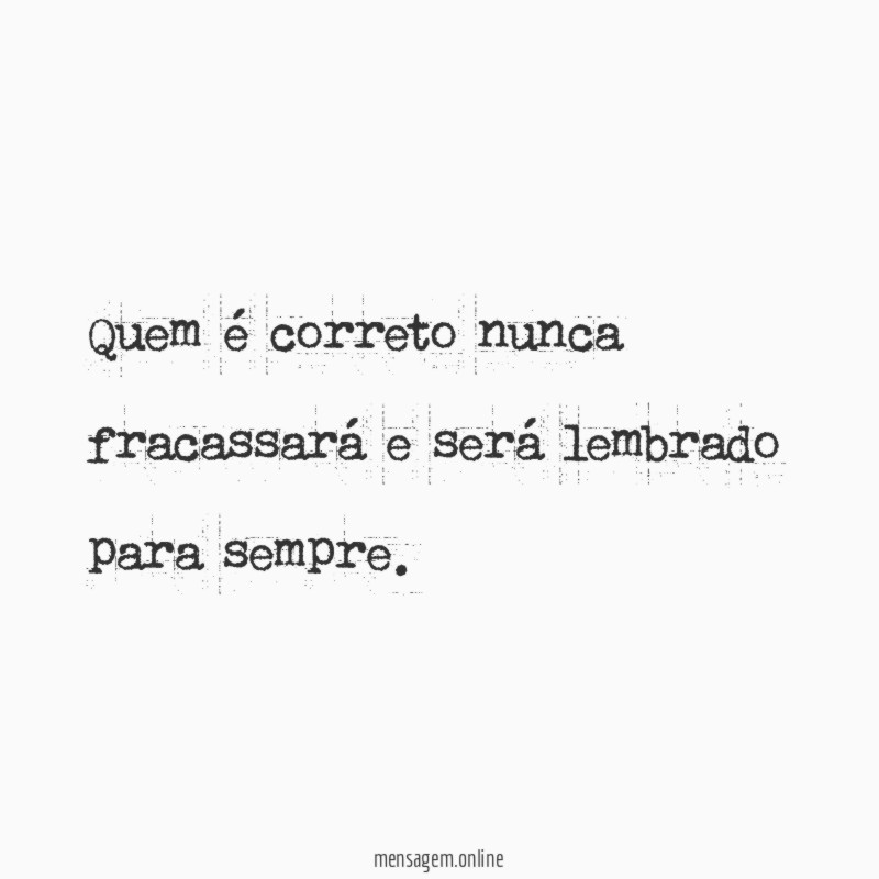Quem é correto nunca fracassará e será lembrado para sempre
