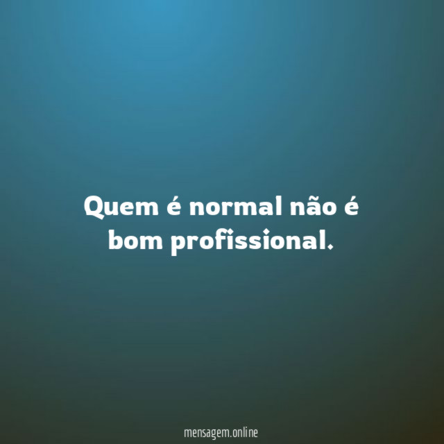 Quem é normal não é bom profissional