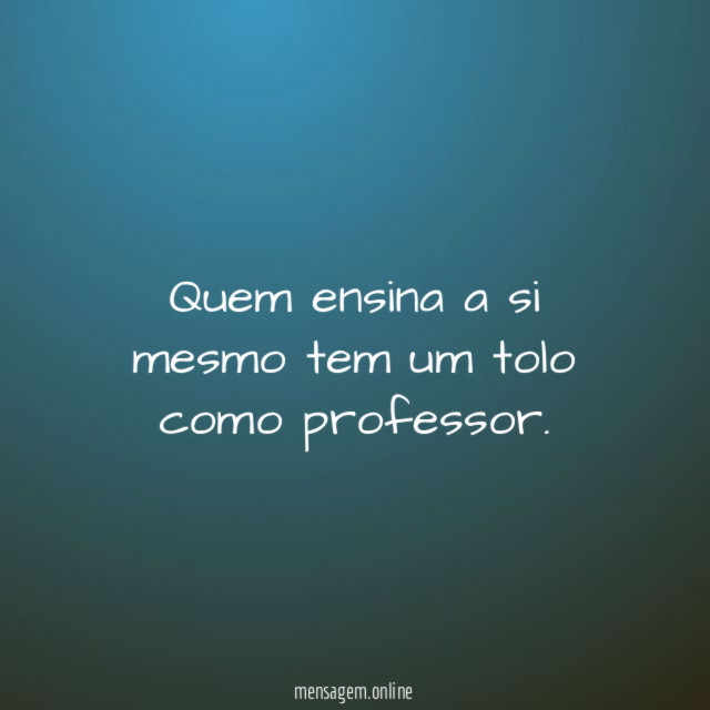 Quem ensina a si mesmo tem um tolo como professor