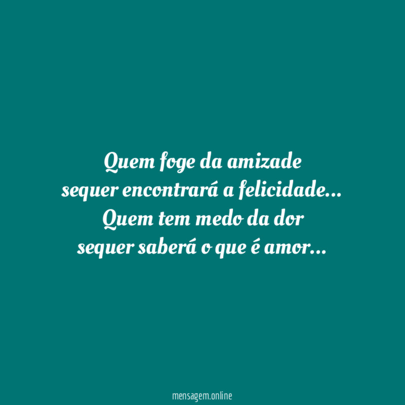 Quem foge da amizade
sequer encontrará a felicidade…
Quem tem medo da dor
sequer saberá o que é amor…
