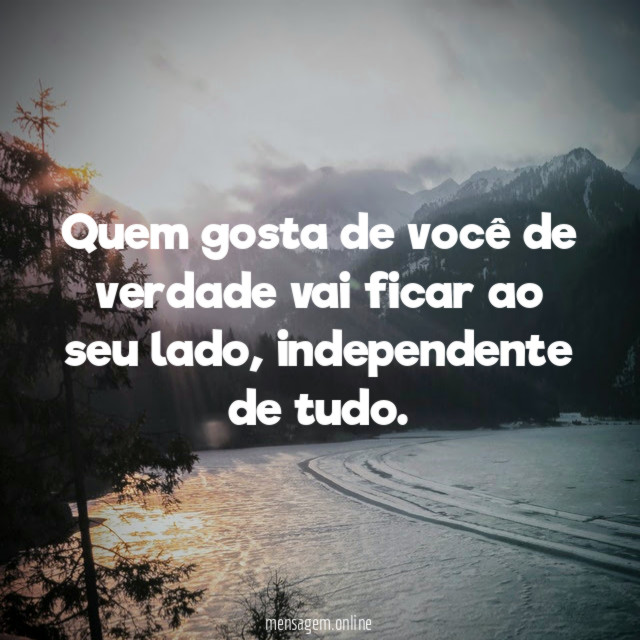 Quem gosta de você de verdade vai ficar ao seu lado