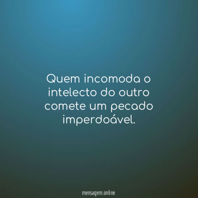 Quem incomoda o intelecto do outro comete um pecado imperdoável