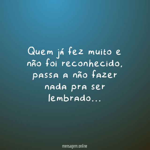 Quem já fez muito e não foi reconhecido