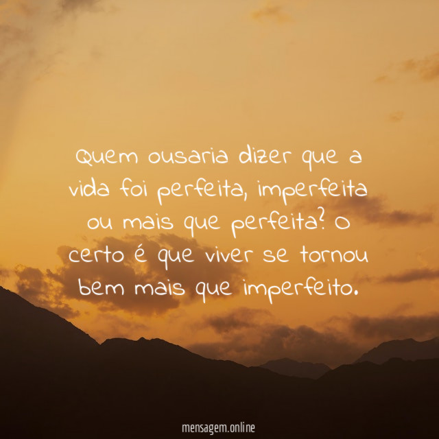 Quem ousaria dizer que a vida foi perfeita