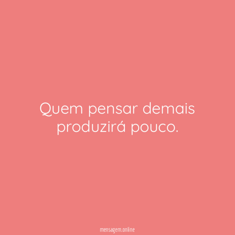 Quem pensar demais produzirá pouco