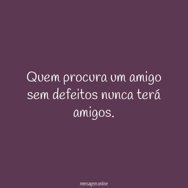 Quem procura um amigo sem defeitos nunca terá amigos