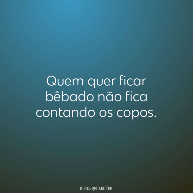 Quem quer ficar bêbado não fica contando os copos