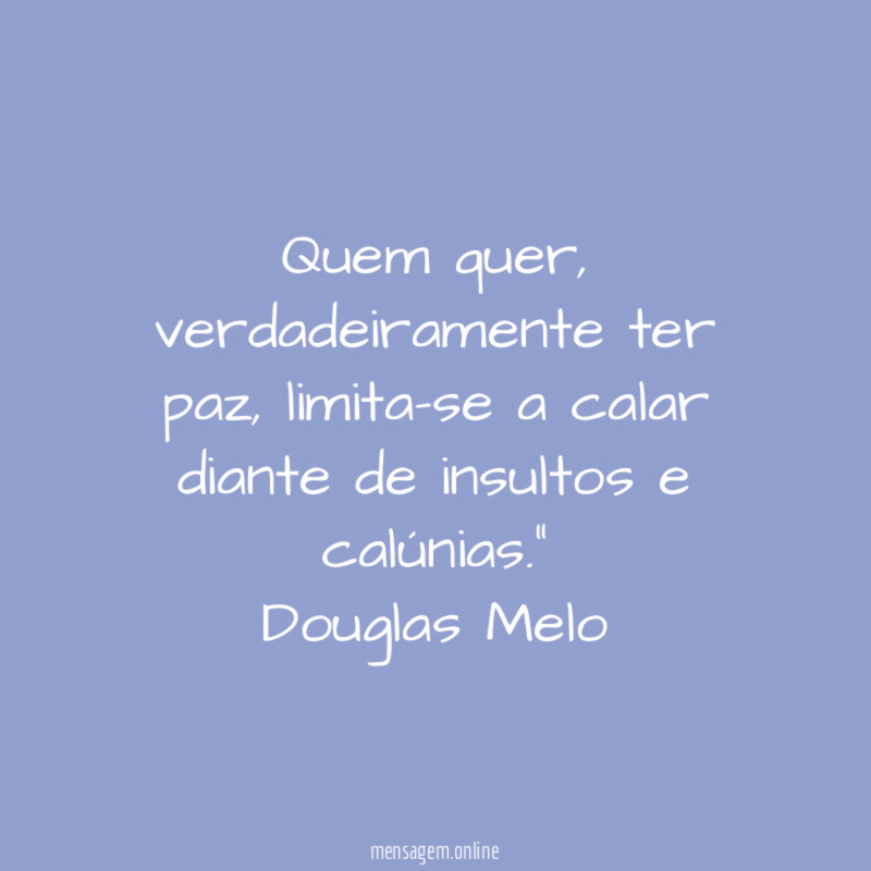 "Quem quer, verdadeiramente ter paz, limita-se a calar diante de insultos e calúnias."