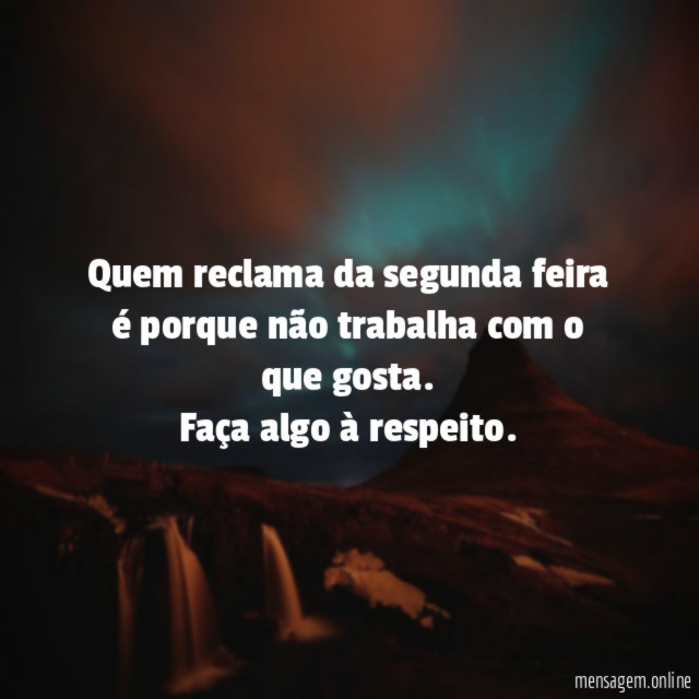 Quem reclama da segunda feira é porque não trabalha com o que gosta.