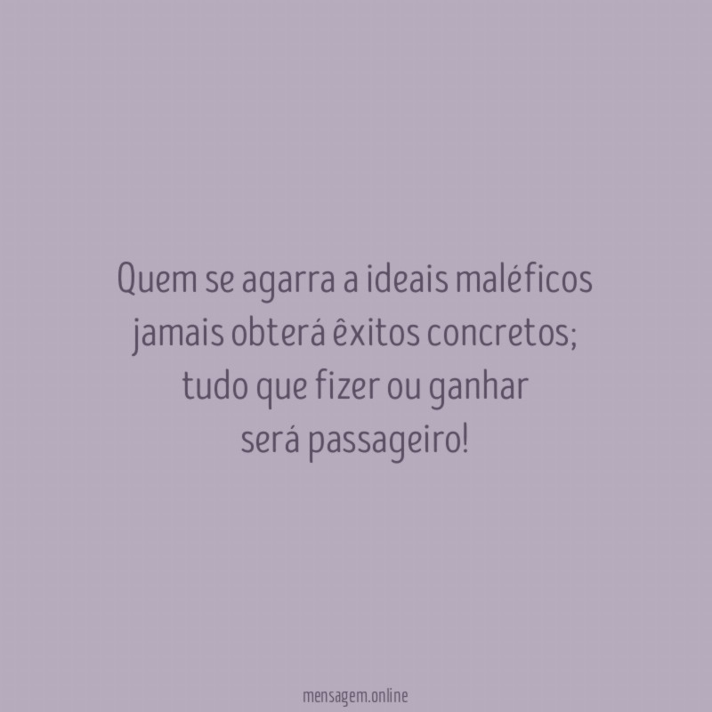 Quem se agarra a ideais maléficos jamais obterá êxitos concretos