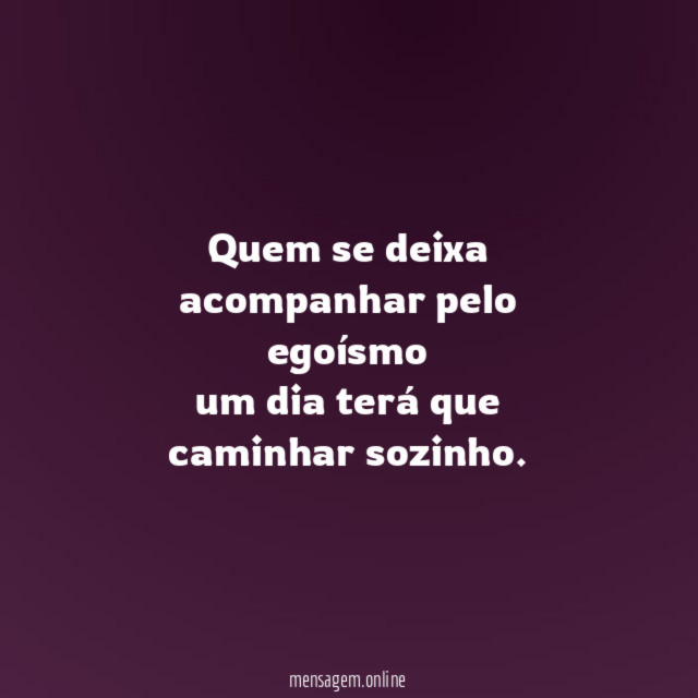 Quem se deixa acompanhar pelo egoísmo um dia terá