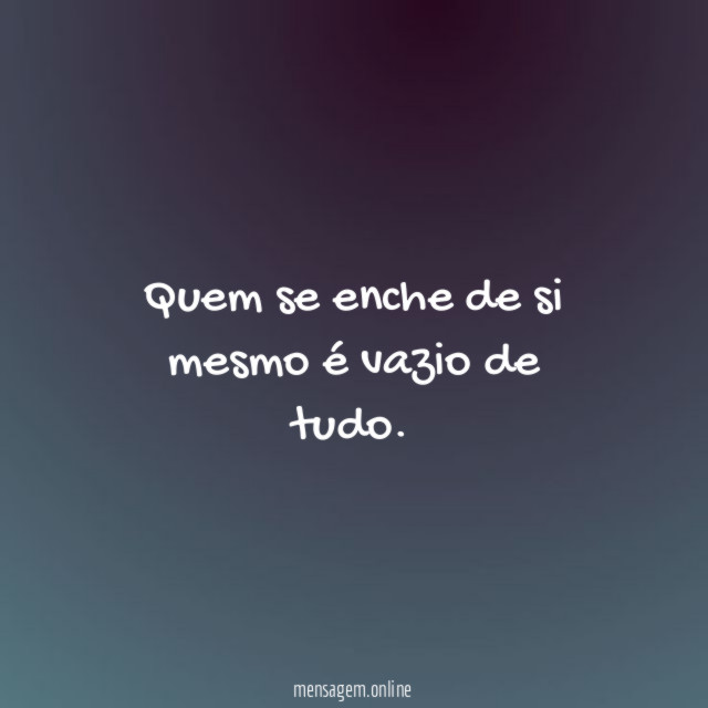 Quem se enche de si mesmo é vazio de tudo