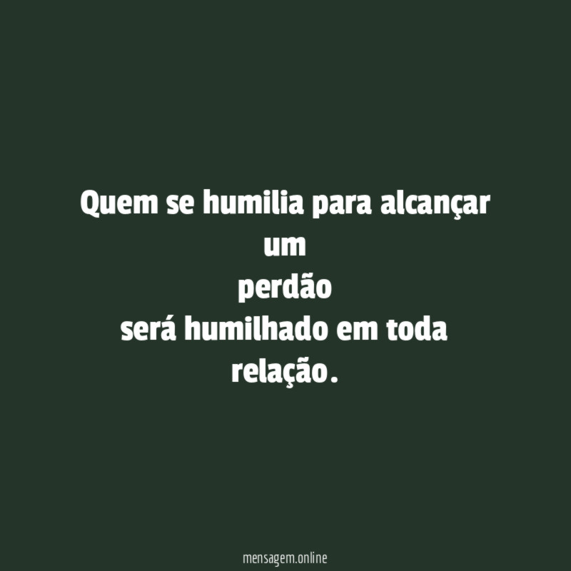 Quem se humilia para alcançar um perdão será humilhado em