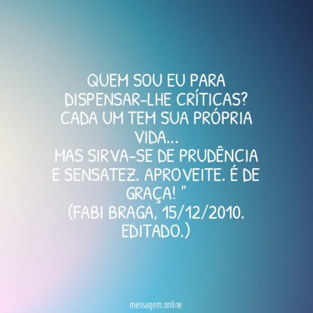 "Quem sou eu para dispensar-lhe críticas? Cada um tem sua própria vida…
Mas sirva-se de prudência e sensatez. Aproveite. É de graça!"