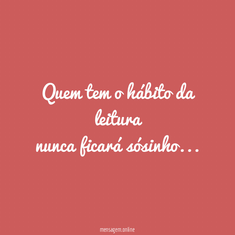 Quem tem o hábito da leitura
nunca ficará sósinho…