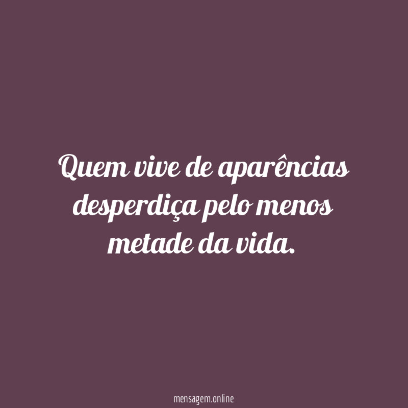 Quem vive de aparências desperdiça pelo menos metade da vida