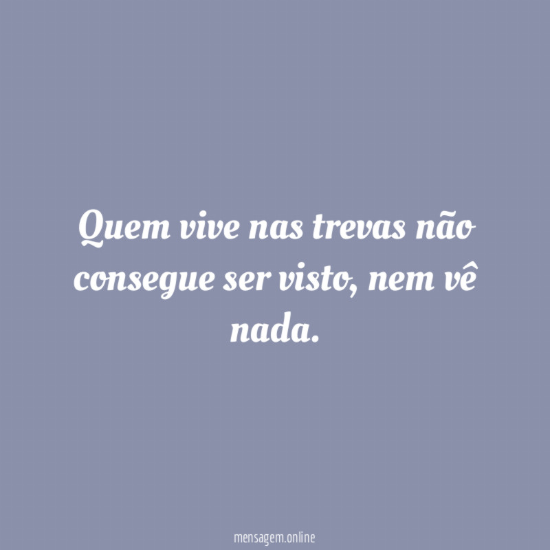 Quem vive nas trevas não consegue ser visto