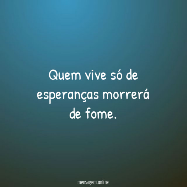 Quem vive só de esperanças morrerá de fome