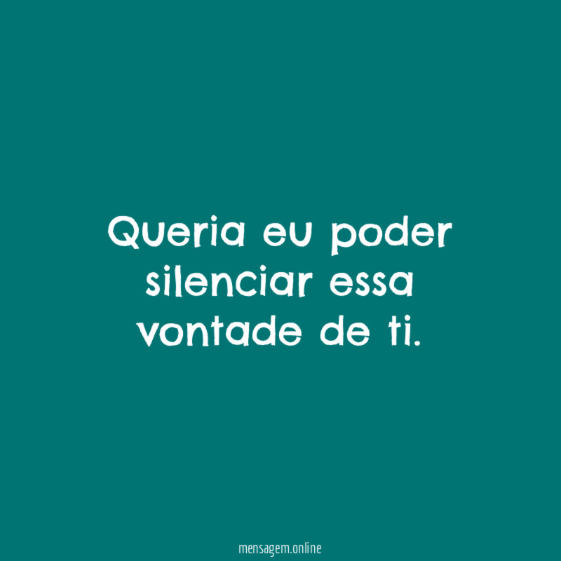 Queria eu poder silenciar essa vontade de ti