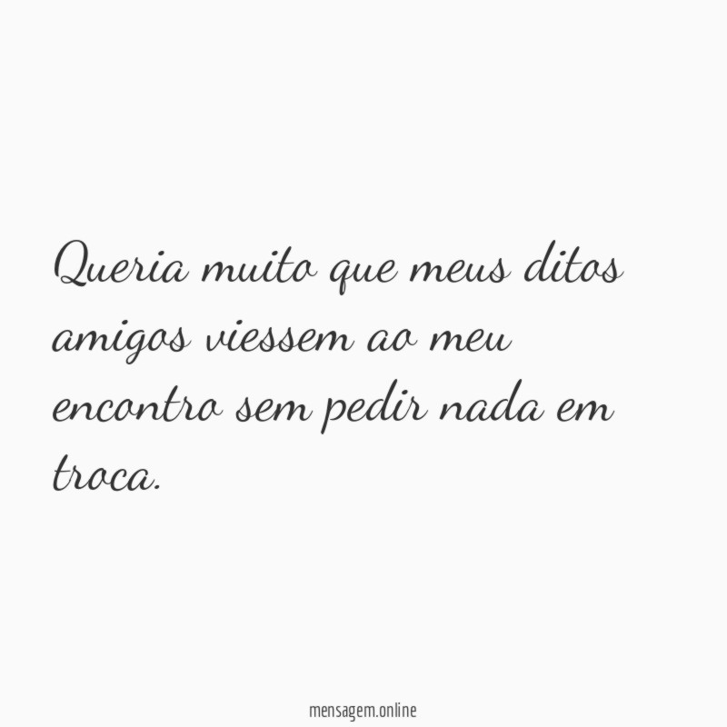 Queria muito que meus ditos amigos viessem ao