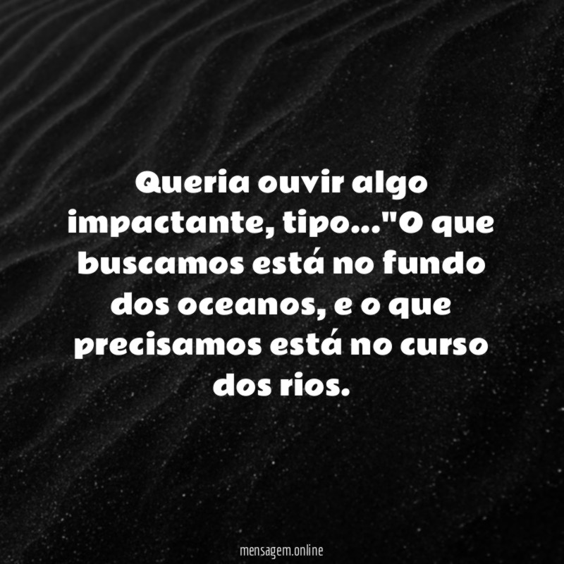 Queria ouvir algo impactante