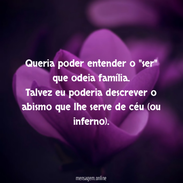 Queria poder entender o "ser" que odeia família