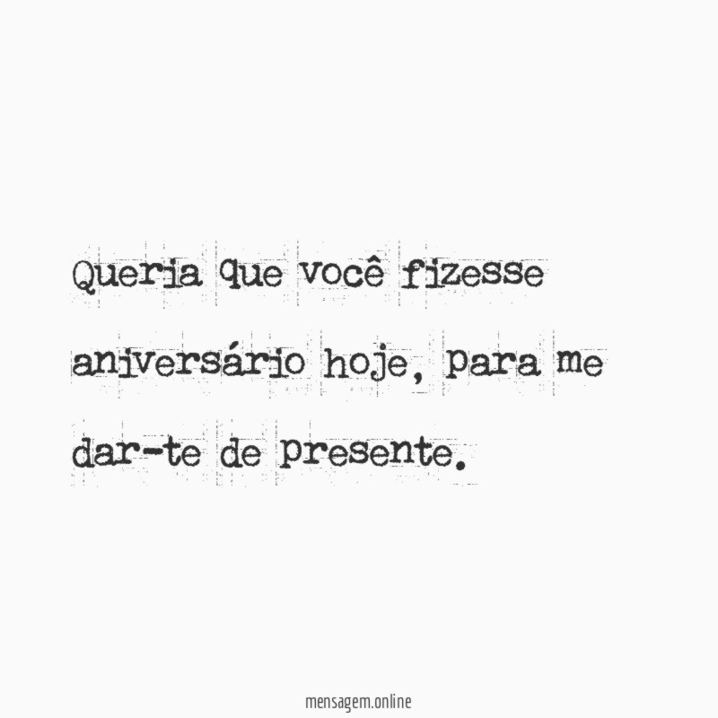 Queria que você fizesse aniversário hoje