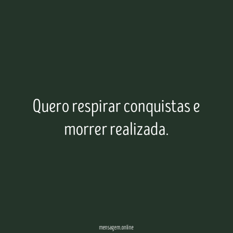 Quero respirar conquistas e morrer realizada
